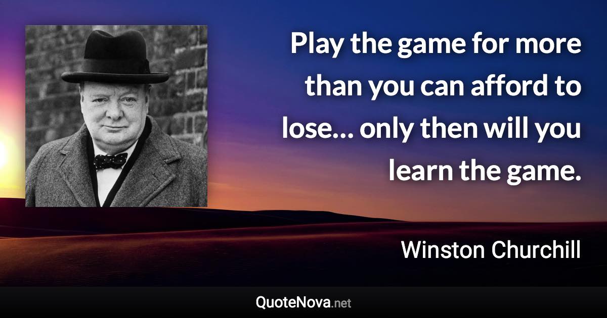 Play the game for more than you can afford to lose… only then will you learn the game. - Winston Churchill quote