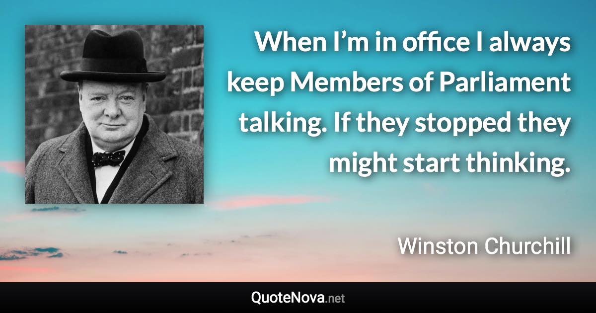 When I’m in office I always keep Members of Parliament talking. If they stopped they might start thinking. - Winston Churchill quote