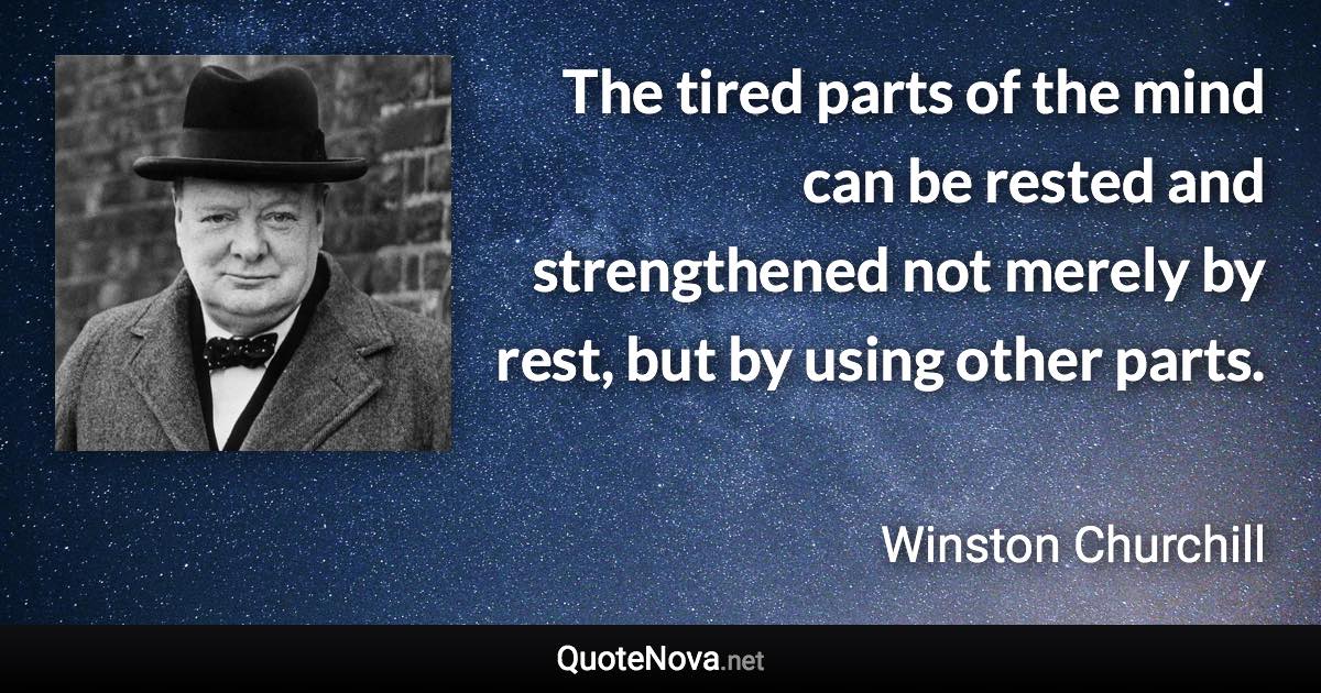 The tired parts of the mind can be rested and strengthened not merely by rest, but by using other parts. - Winston Churchill quote