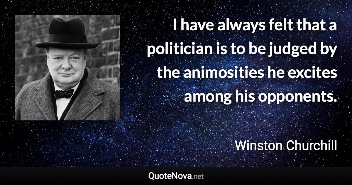 I have always felt that a politician is to be judged by the animosities he excites among his opponents. - Winston Churchill quote