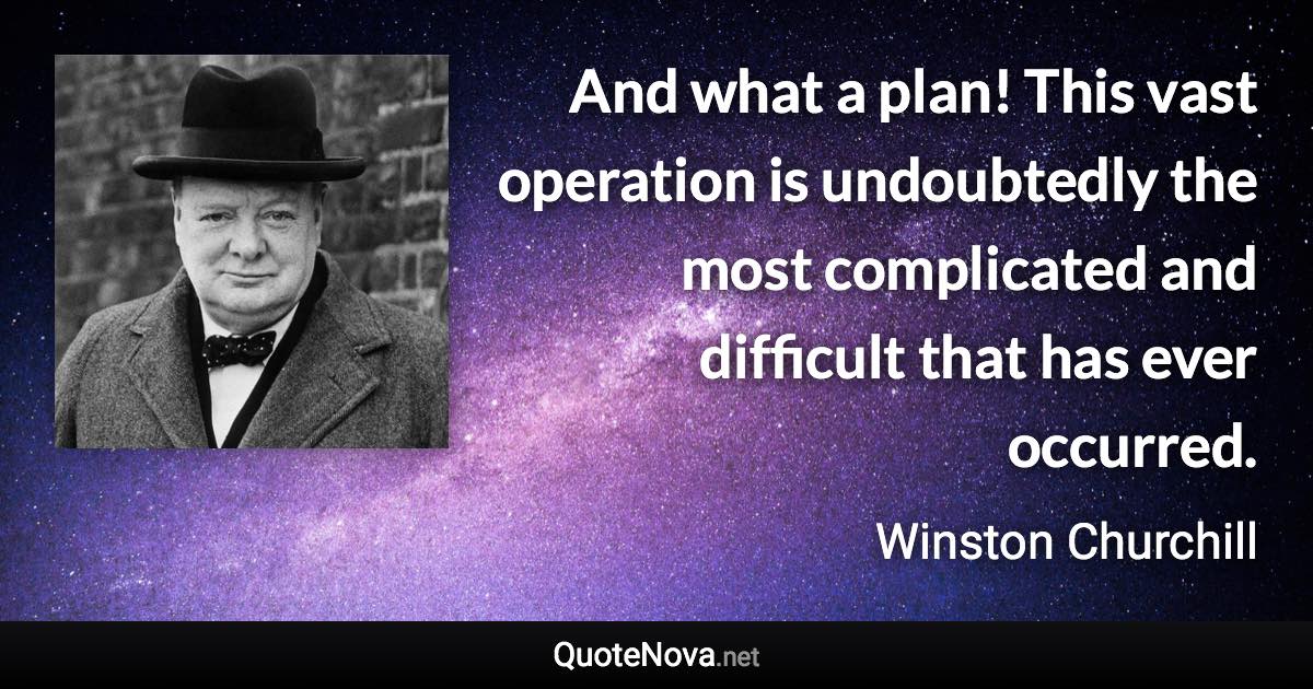 And what a plan! This vast operation is undoubtedly the most complicated and difficult that has ever occurred. - Winston Churchill quote