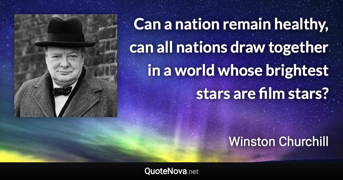 Can a nation remain healthy, can all nations draw together in a world whose brightest stars are film stars? - Winston Churchill quote