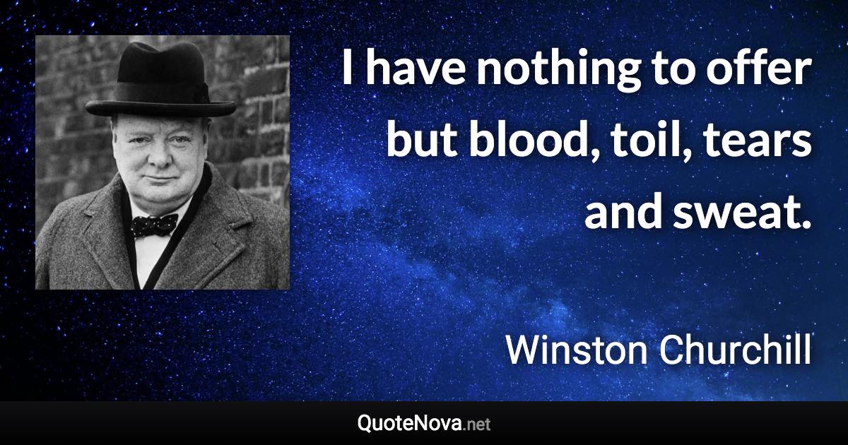 I have nothing to offer but blood, toil, tears and sweat. - Winston Churchill quote