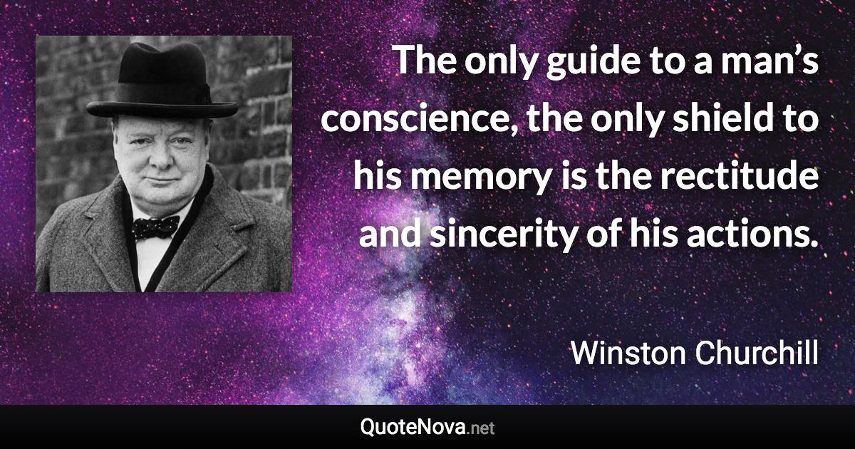 The only guide to a man’s conscience, the only shield to his memory is the rectitude and sincerity of his actions. - Winston Churchill quote