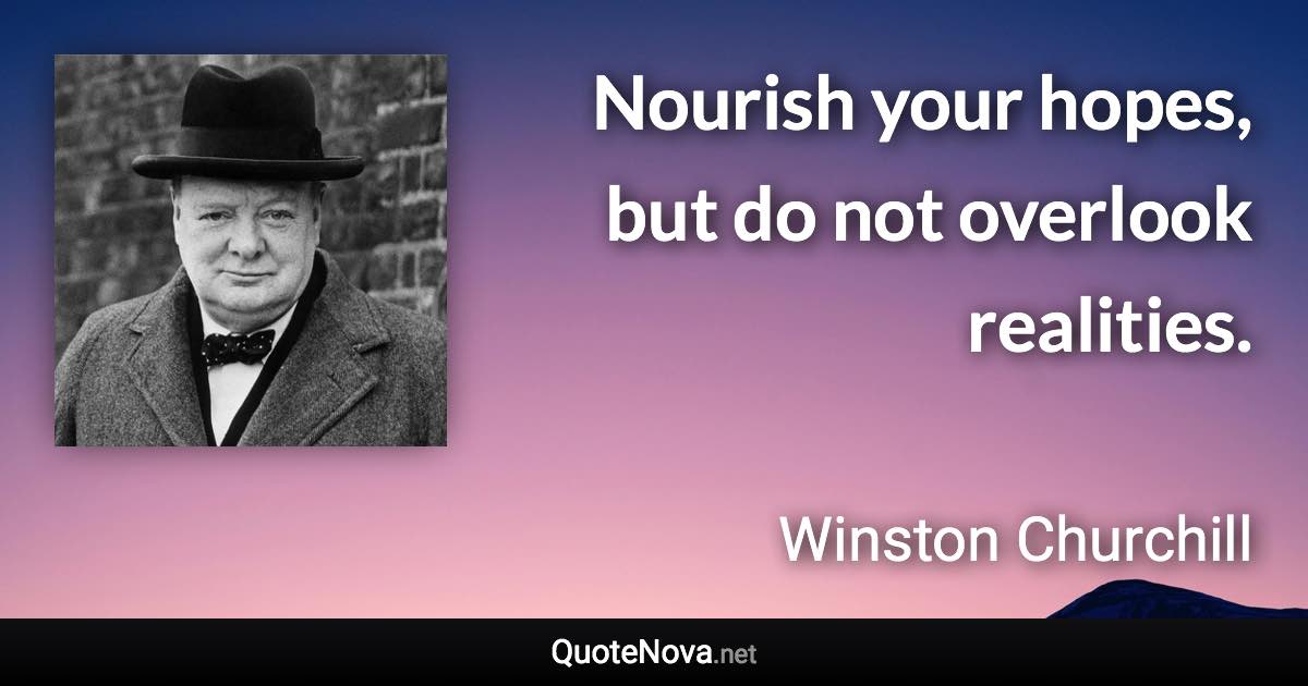 Nourish your hopes, but do not overlook realities. - Winston Churchill quote