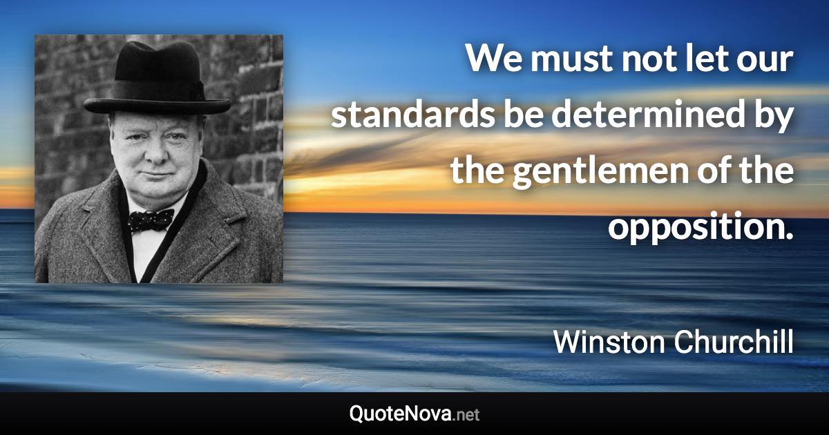 We must not let our standards be determined by the gentlemen of the opposition. - Winston Churchill quote