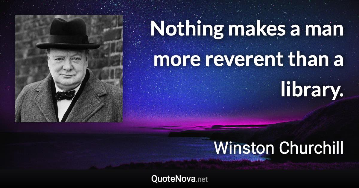 Nothing makes a man more reverent than a library. - Winston Churchill quote