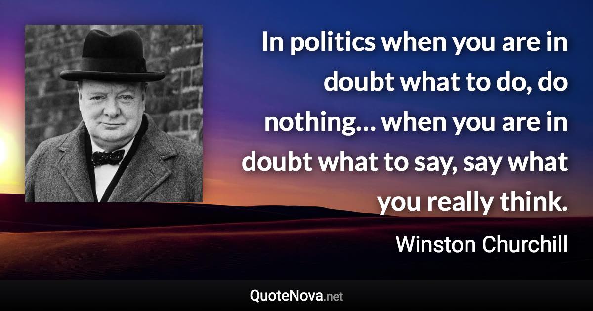 In politics when you are in doubt what to do, do nothing… when you are in doubt what to say, say what you really think. - Winston Churchill quote