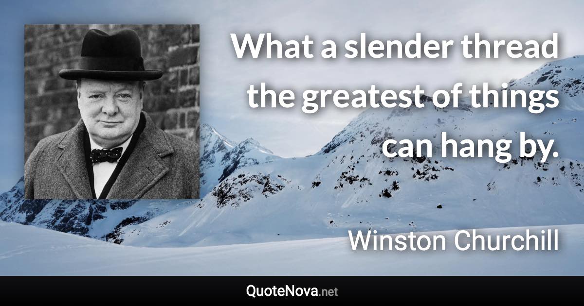 What a slender thread the greatest of things can hang by. - Winston Churchill quote