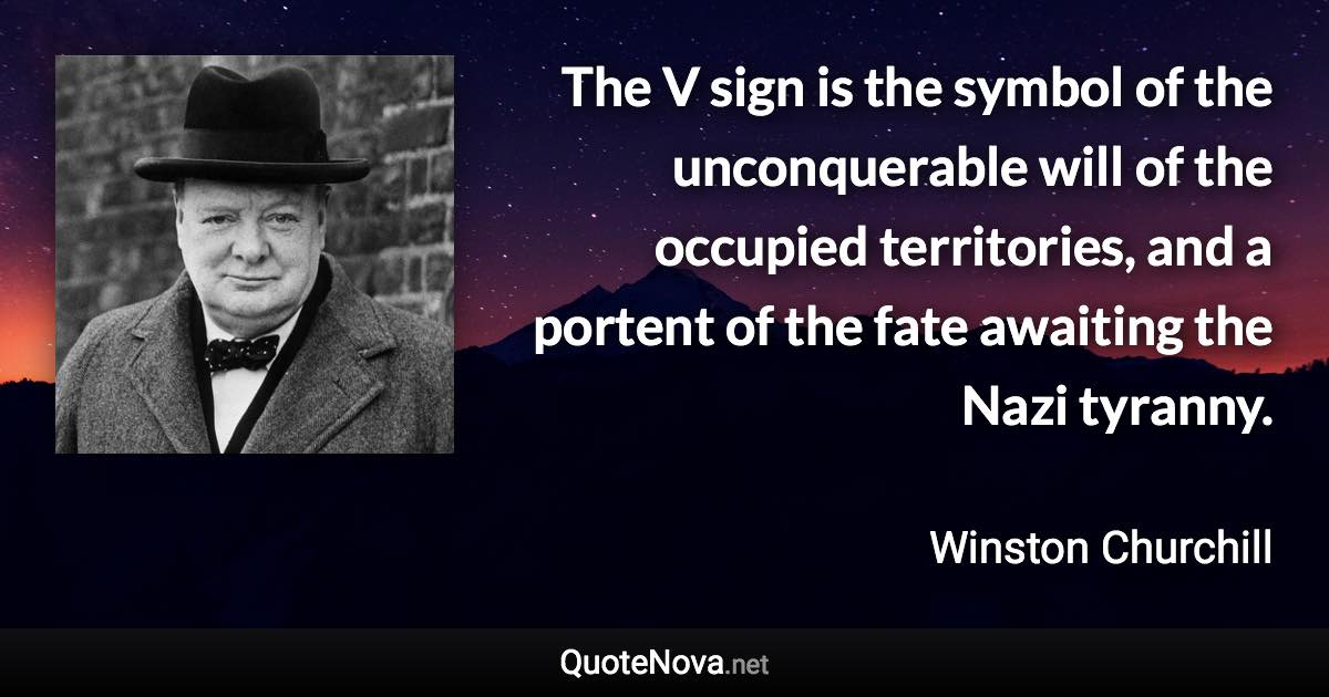 The V sign is the symbol of the unconquerable will of the occupied territories, and a portent of the fate awaiting the Nazi tyranny. - Winston Churchill quote
