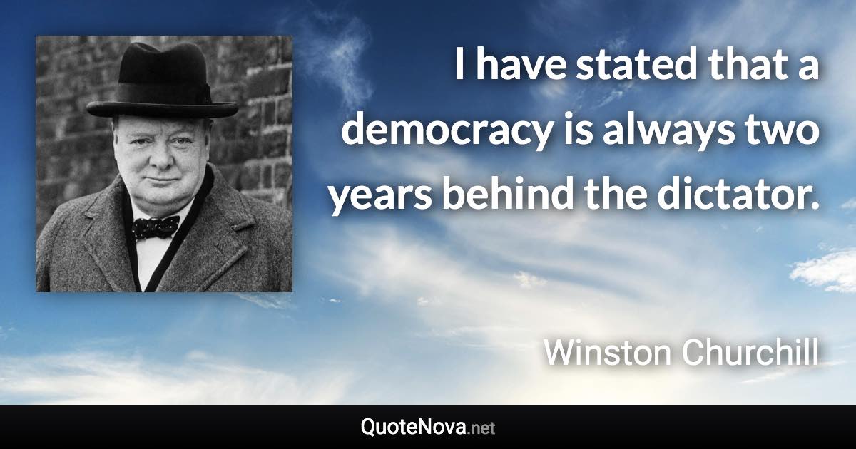 I have stated that a democracy is always two years behind the dictator. - Winston Churchill quote