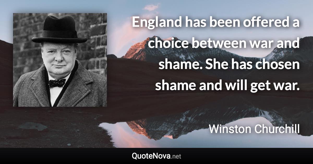 England has been offered a choice between war and shame. She has chosen shame and will get war. - Winston Churchill quote