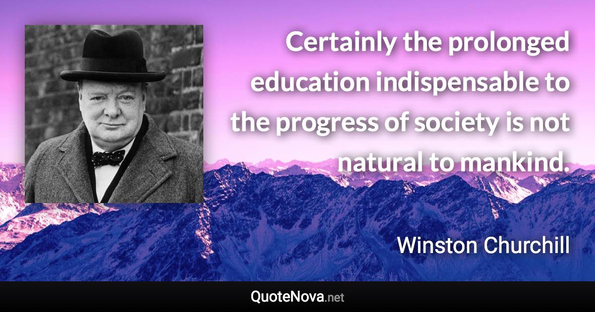 Certainly the prolonged education indispensable to the progress of society is not natural to mankind. - Winston Churchill quote