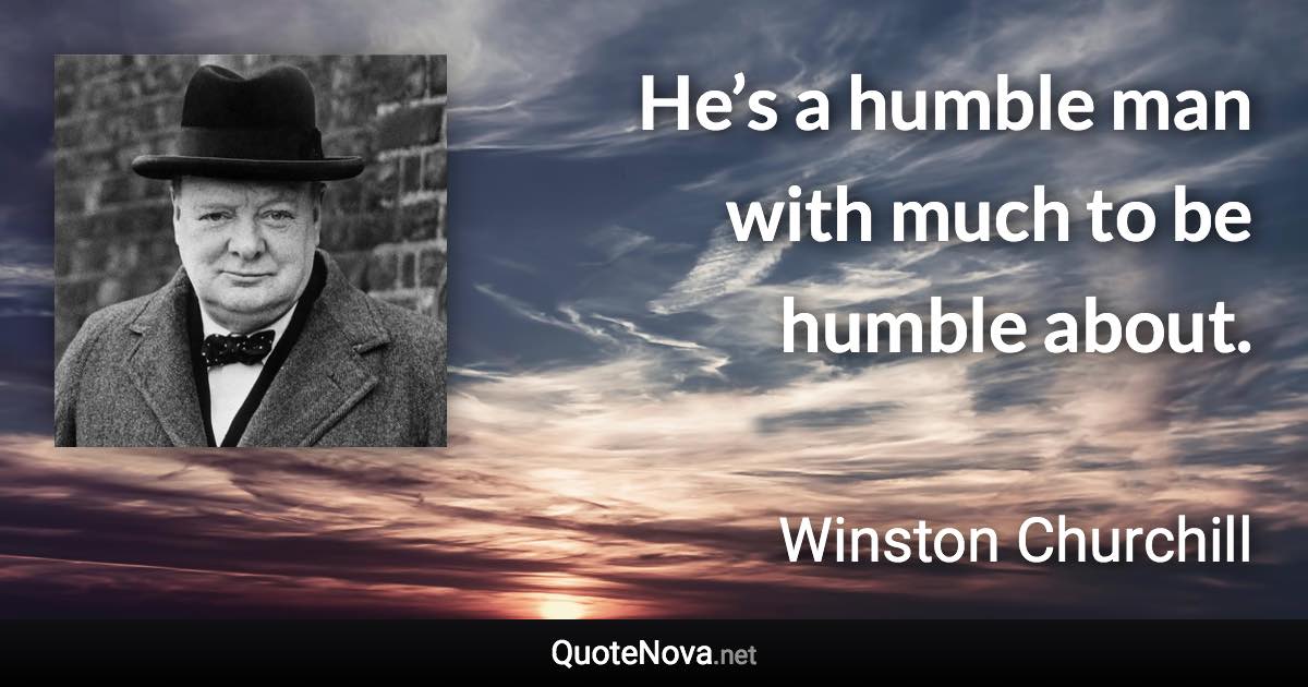 He’s a humble man with much to be humble about. - Winston Churchill quote