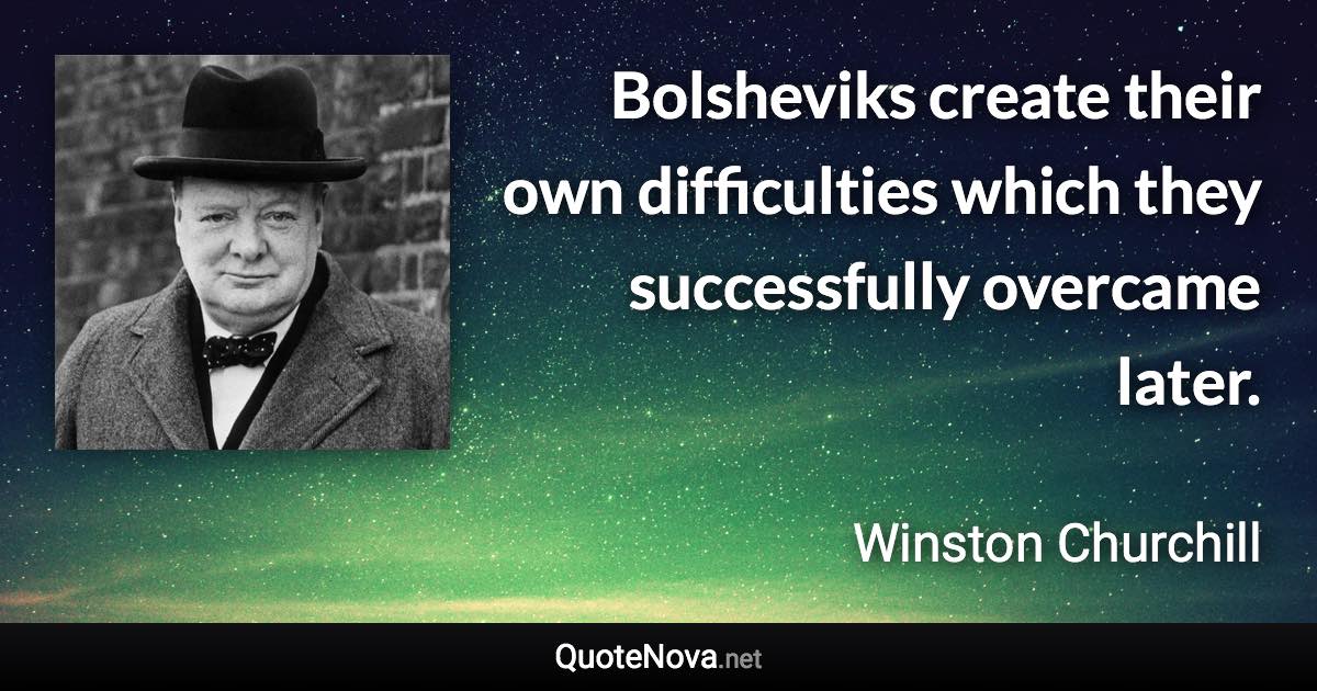 Bolsheviks create their own difficulties which they successfully overcame later. - Winston Churchill quote