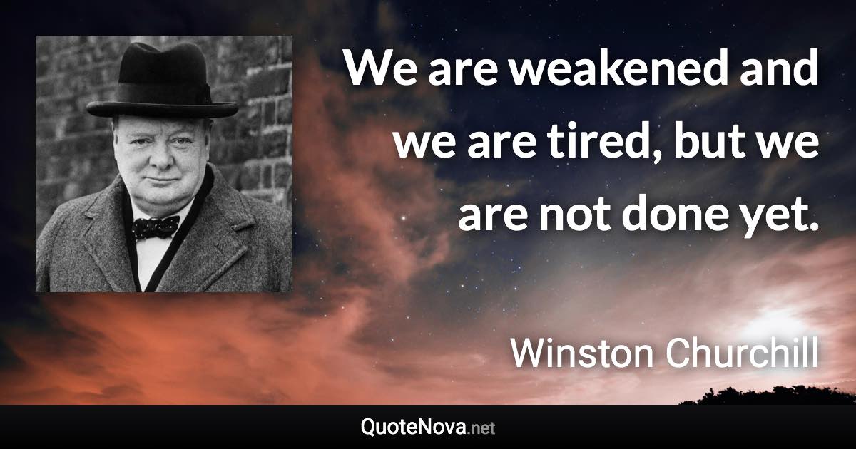 We are weakened and we are tired, but we are not done yet. - Winston Churchill quote