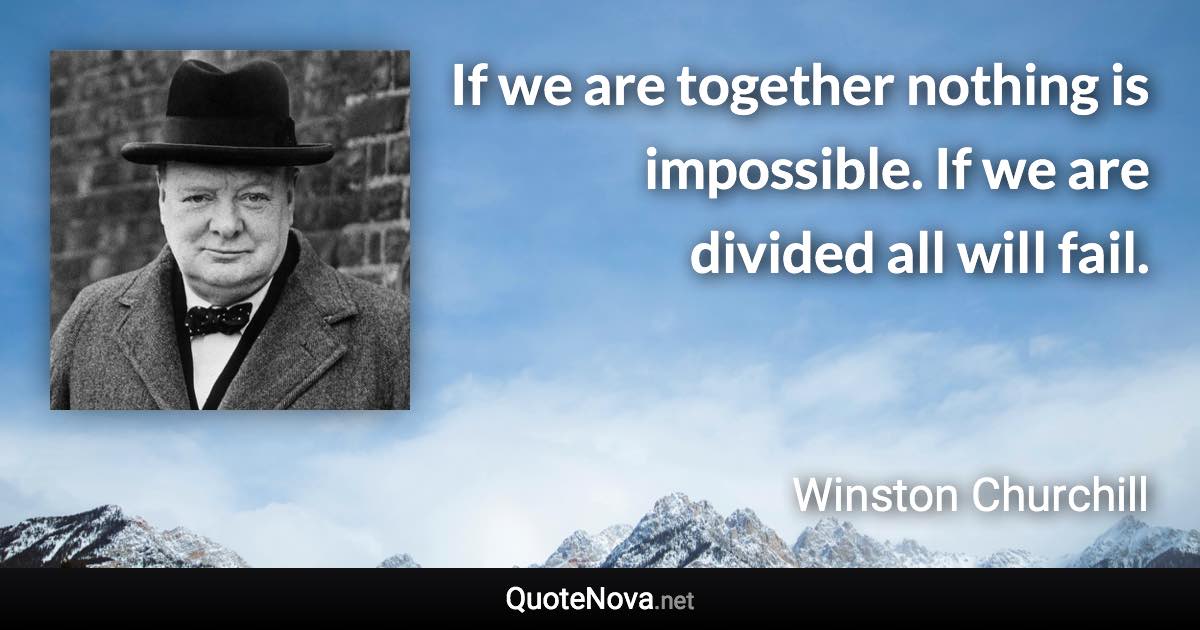 If we are together nothing is impossible. If we are divided all will fail. - Winston Churchill quote