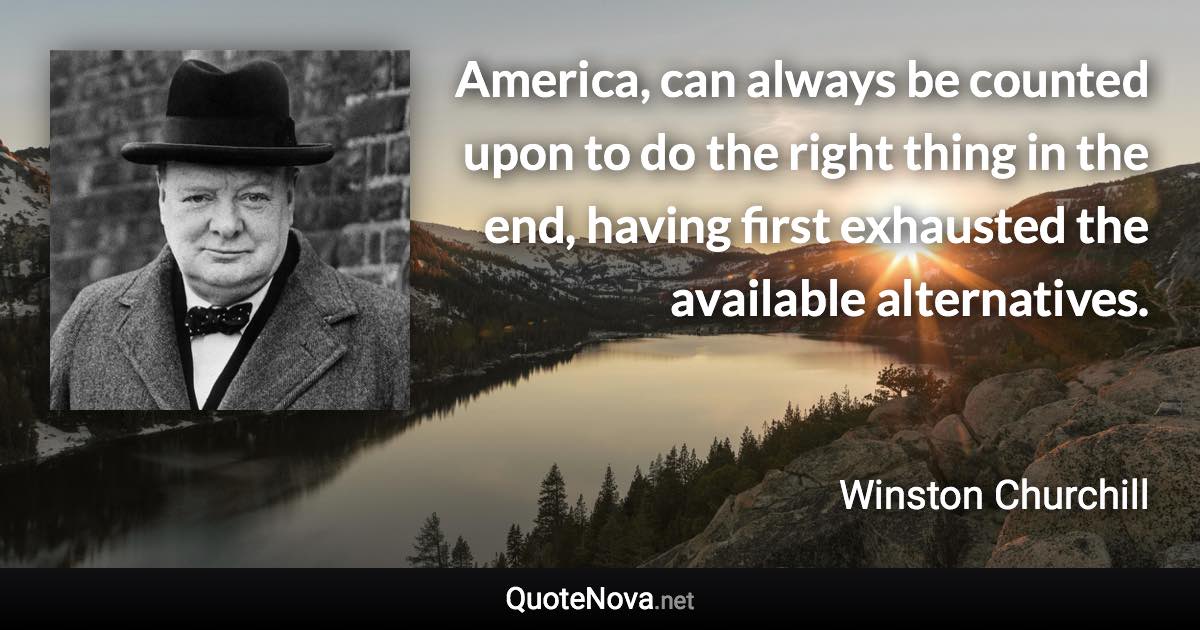 America, can always be counted upon to do the right thing in the end, having first exhausted the available alternatives. - Winston Churchill quote