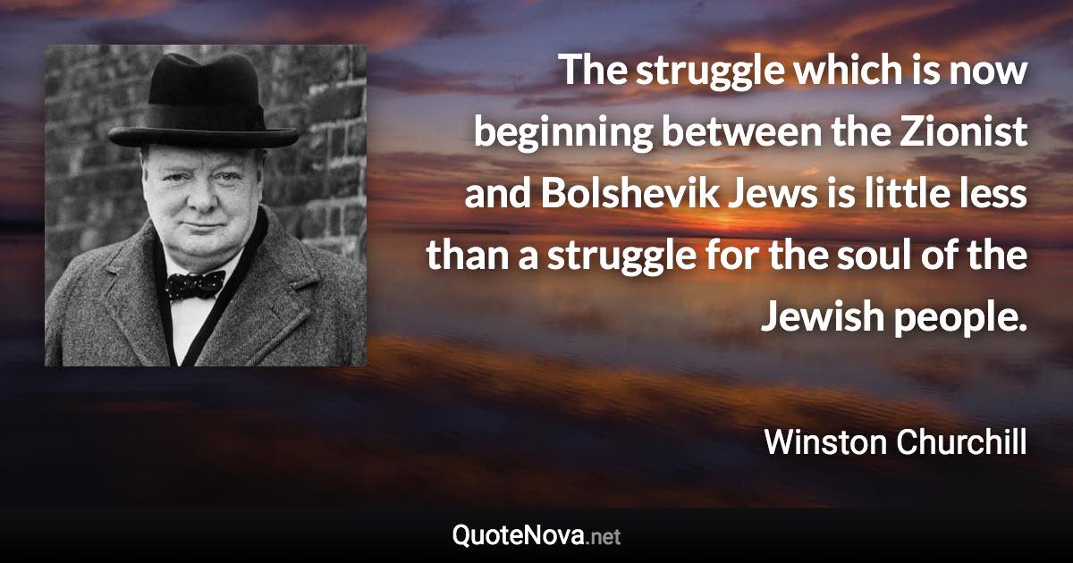 The struggle which is now beginning between the Zionist and Bolshevik Jews is little less than a struggle for the soul of the Jewish people. - Winston Churchill quote