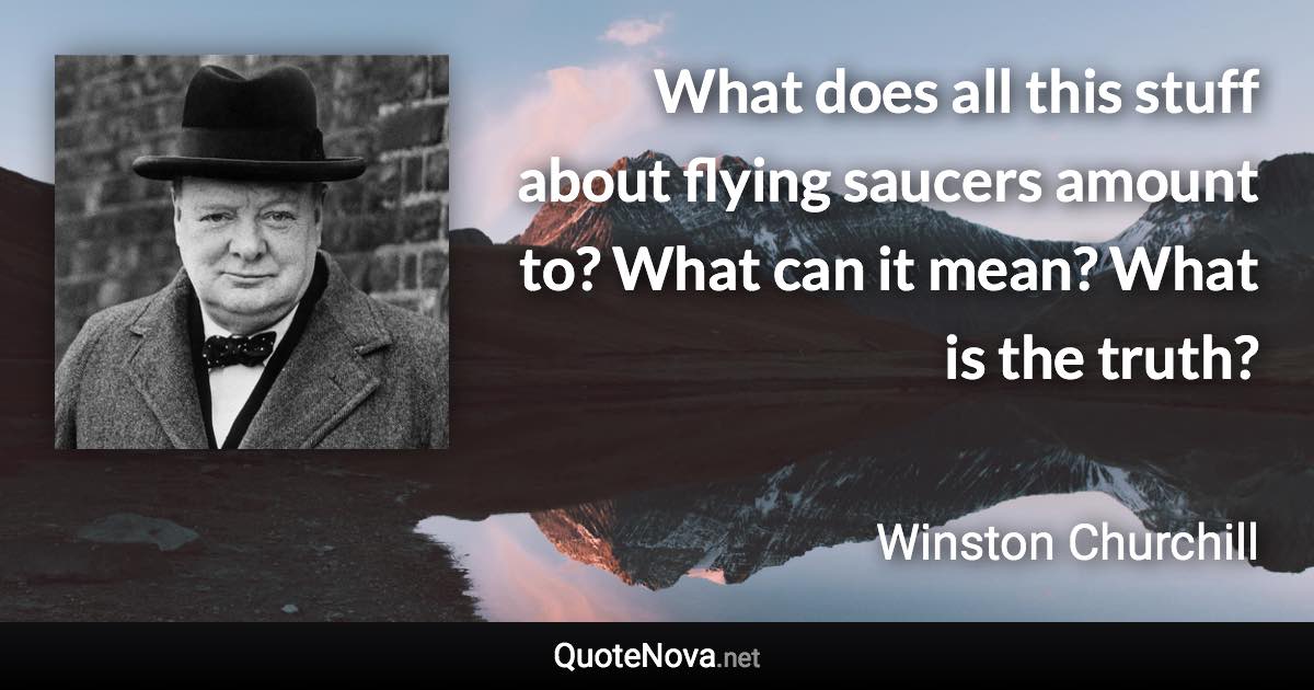 What does all this stuff about flying saucers amount to? What can it mean? What is the truth? - Winston Churchill quote