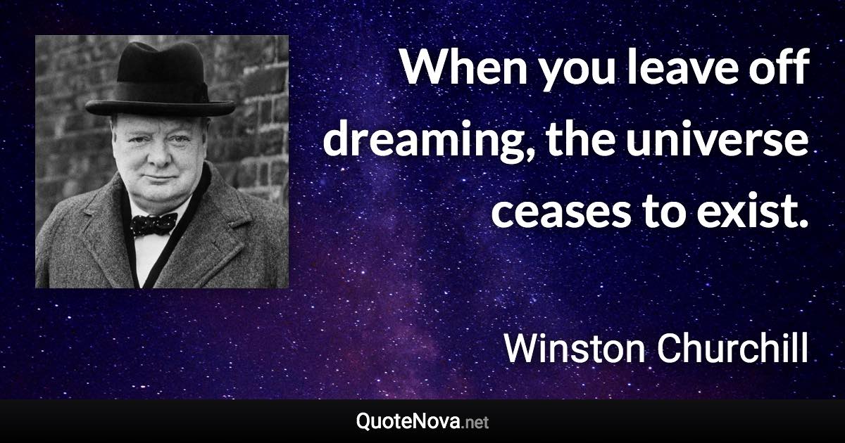 When you leave off dreaming, the universe ceases to exist. - Winston Churchill quote