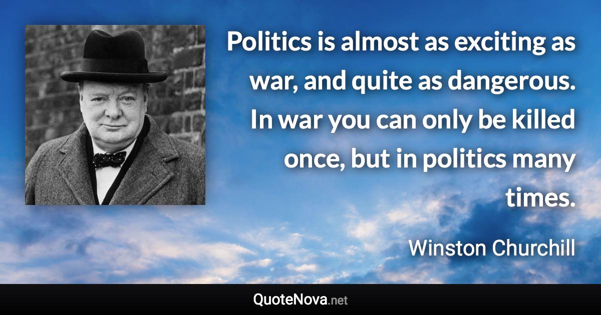 Politics is almost as exciting as war, and quite as dangerous. In war you can only be killed once, but in politics many times. - Winston Churchill quote