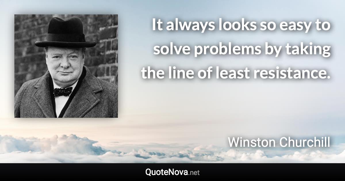 It always looks so easy to solve problems by taking the line of least resistance. - Winston Churchill quote