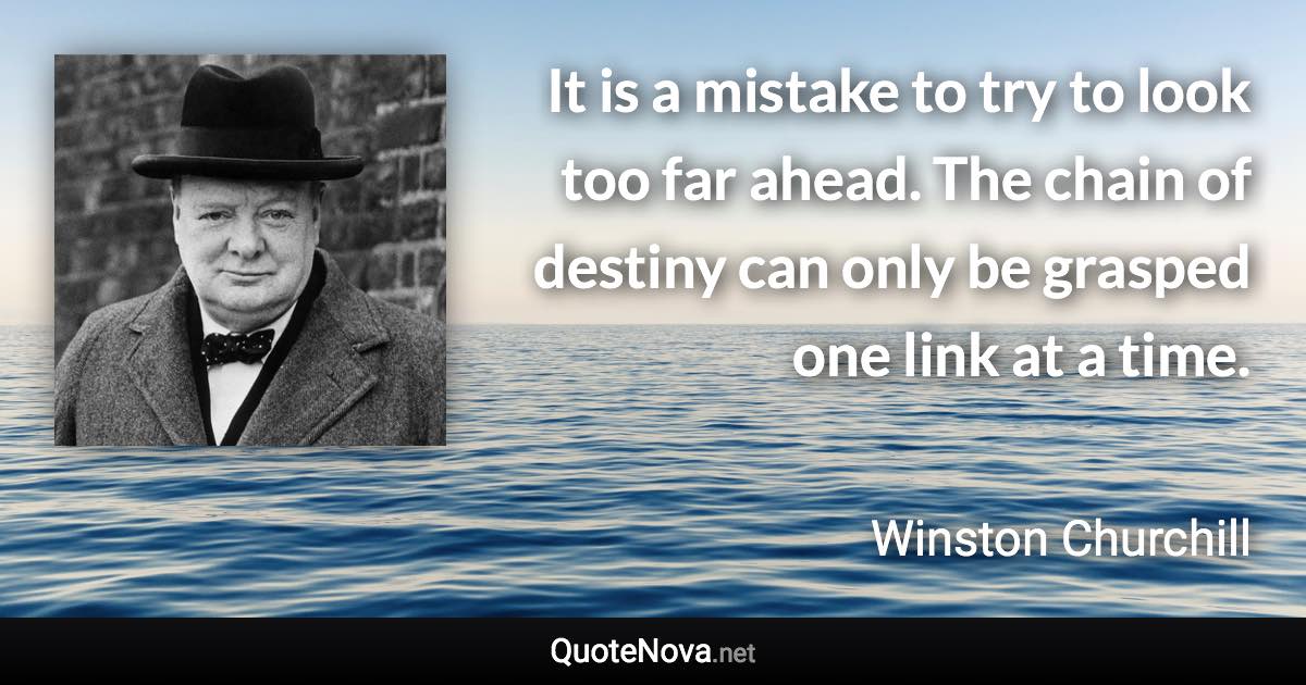 It is a mistake to try to look too far ahead. The chain of destiny can only be grasped one link at a time. - Winston Churchill quote