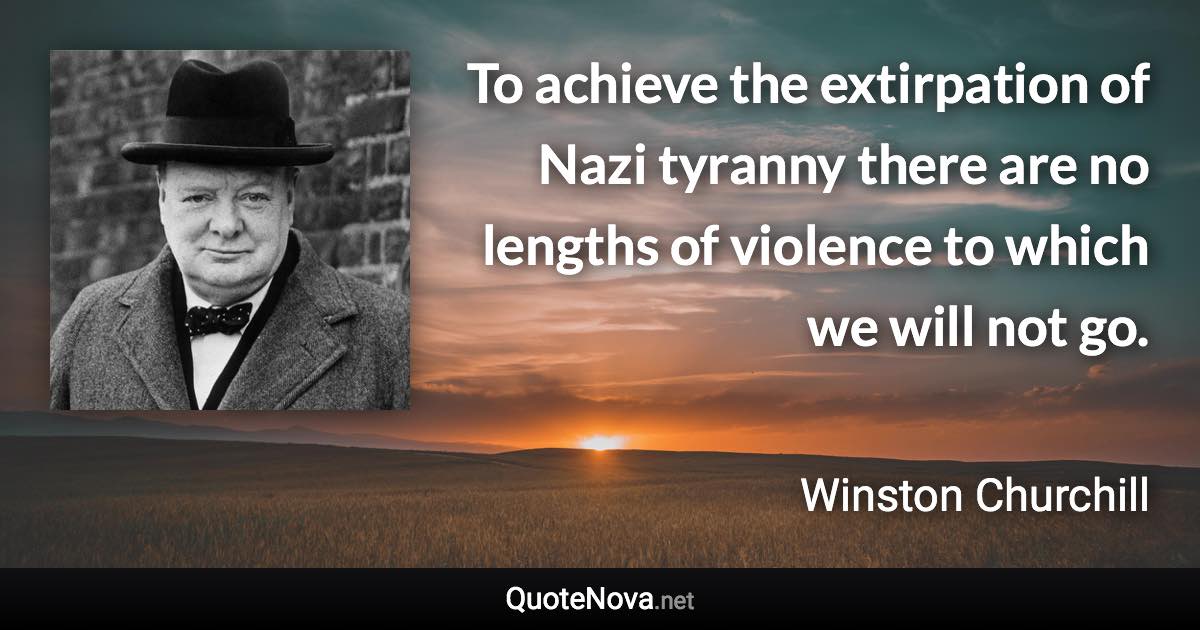 To achieve the extirpation of Nazi tyranny there are no lengths of violence to which we will not go. - Winston Churchill quote