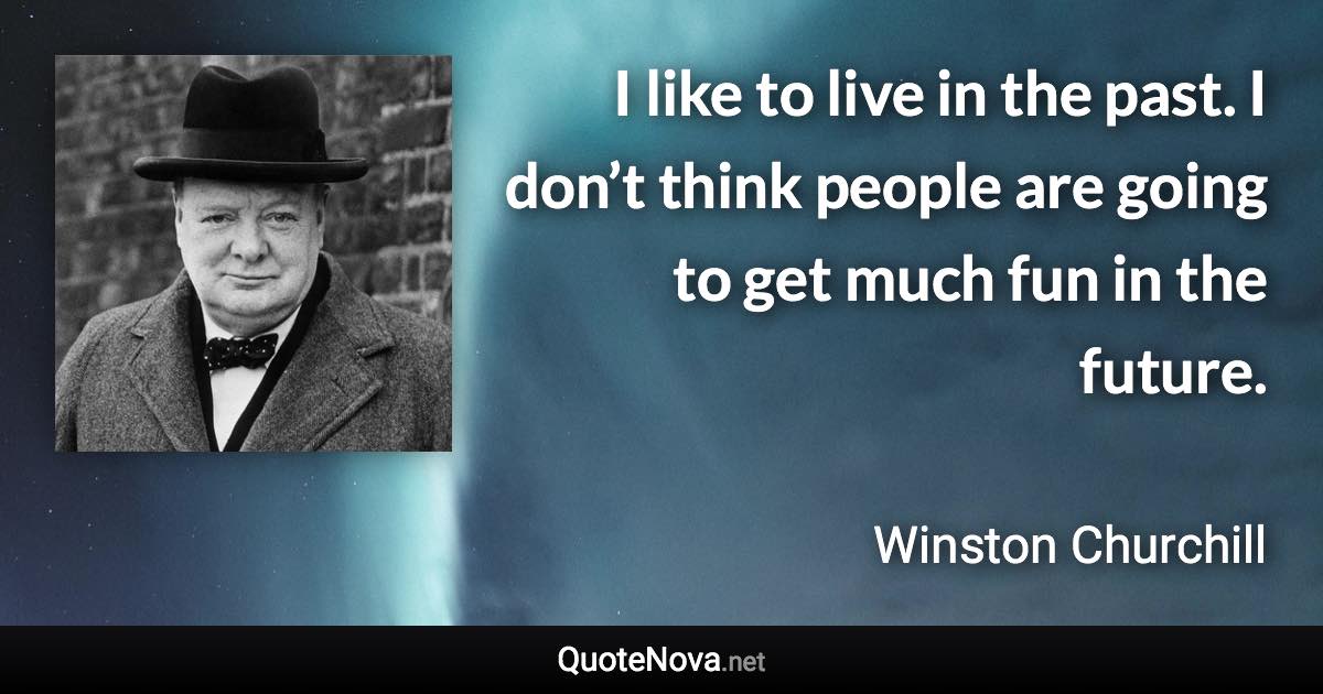 I like to live in the past. I don’t think people are going to get much fun in the future. - Winston Churchill quote