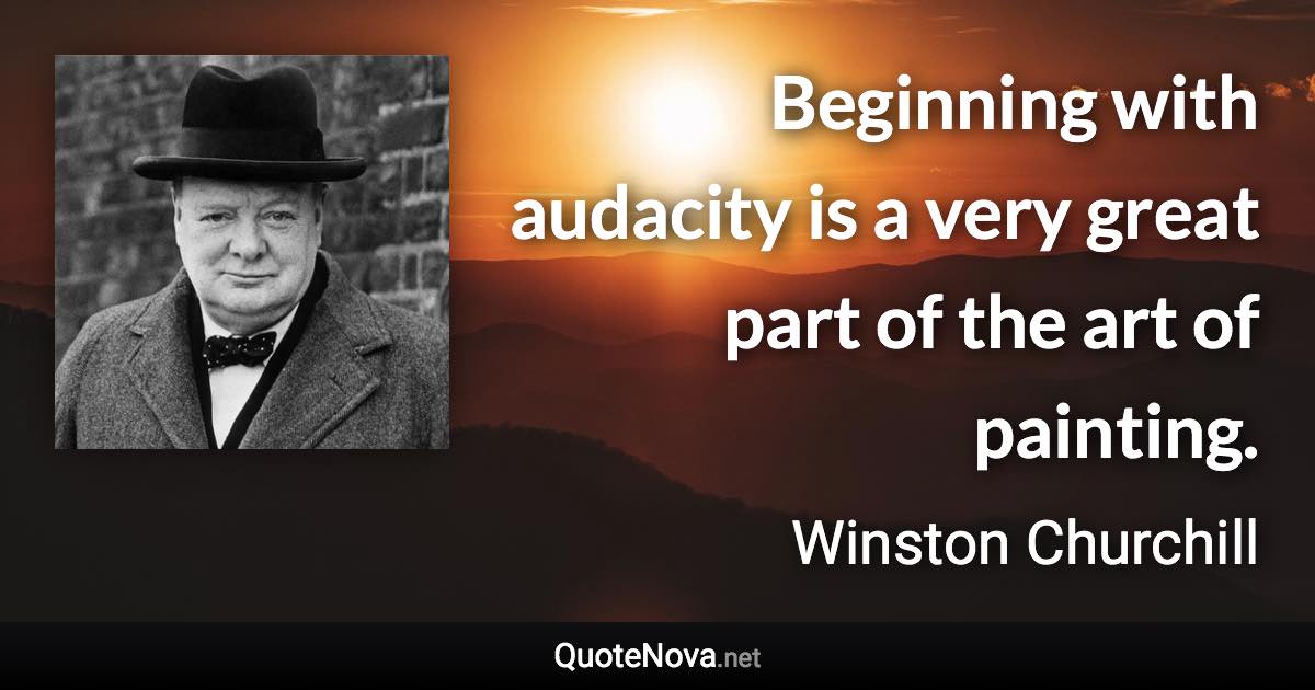 Beginning with audacity is a very great part of the art of painting. - Winston Churchill quote