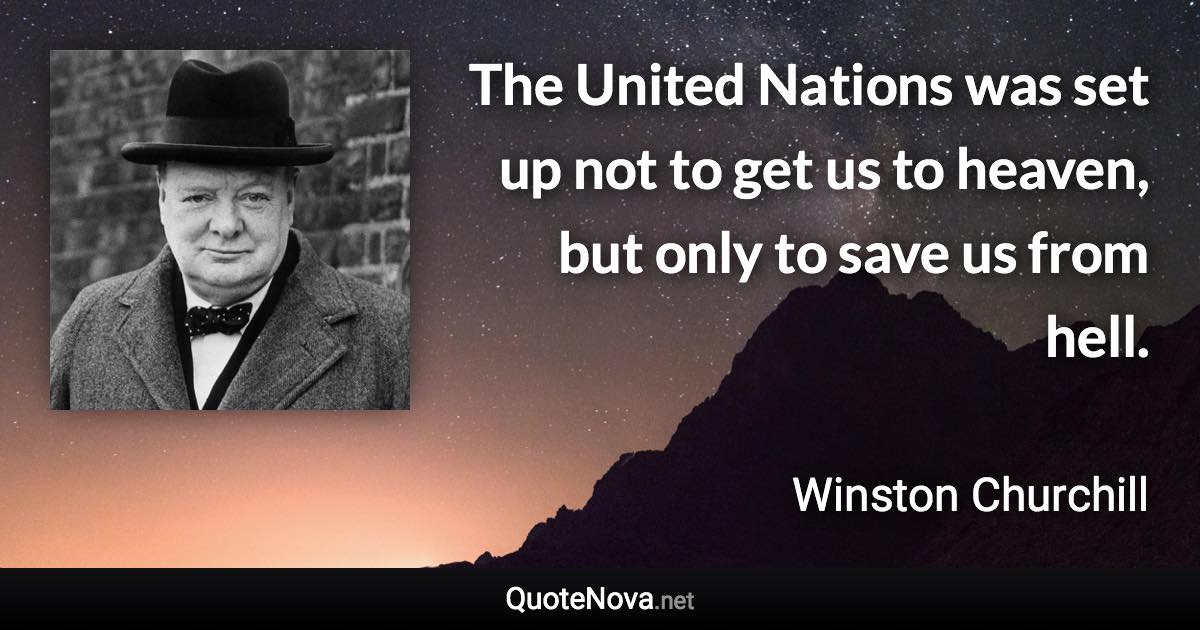 The United Nations was set up not to get us to heaven, but only to save us from hell. - Winston Churchill quote