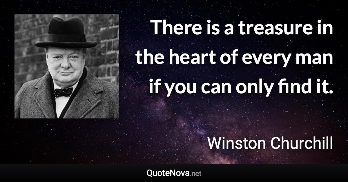 There is a treasure in the heart of every man if you can only find it. - Winston Churchill quote
