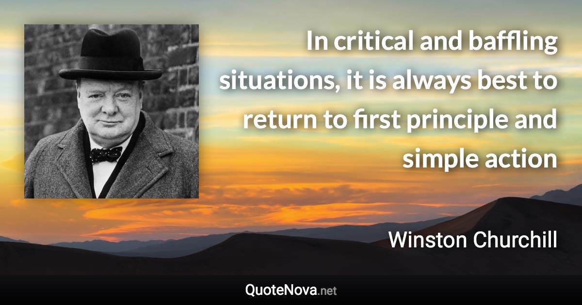 In critical and baffling situations, it is always best to return to first principle and simple action - Winston Churchill quote