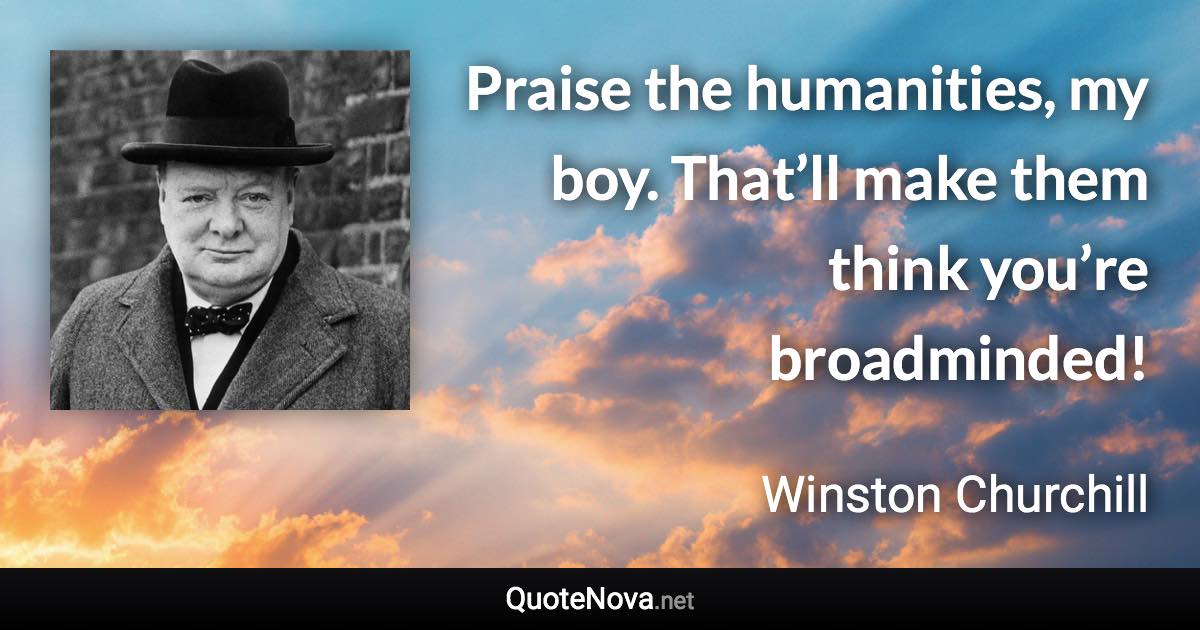 Praise the humanities, my boy. That’ll make them think you’re broadminded! - Winston Churchill quote