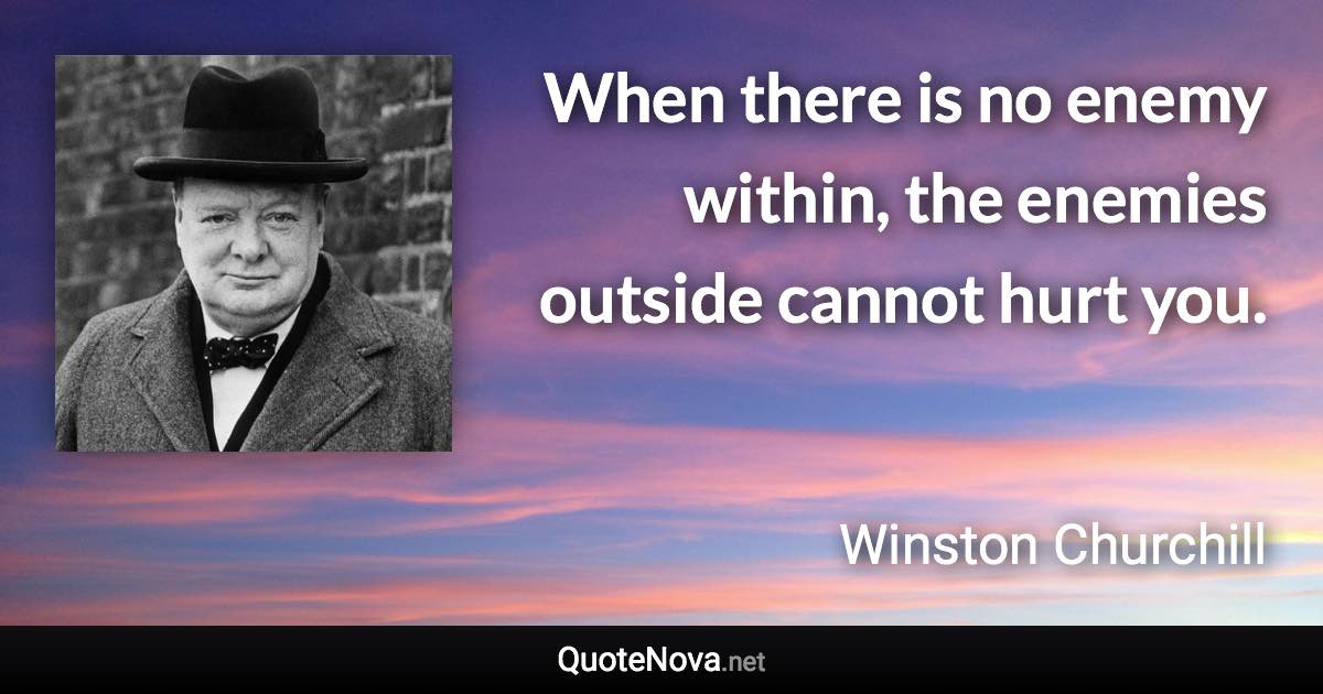 When there is no enemy within, the enemies outside cannot hurt you. - Winston Churchill quote
