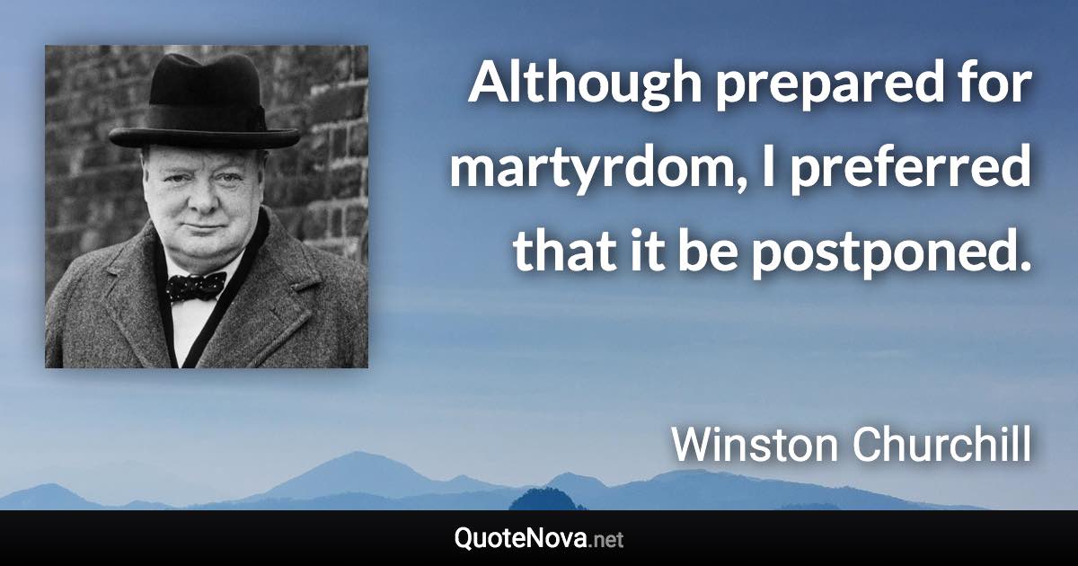 Although prepared for martyrdom, I preferred that it be postponed. - Winston Churchill quote