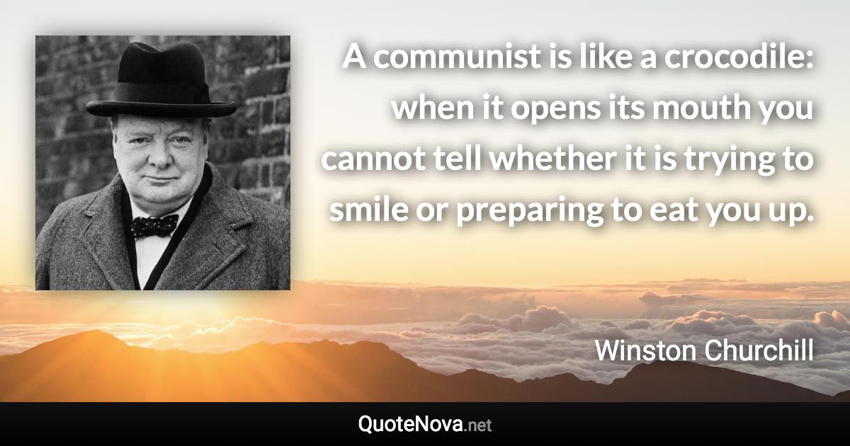 A communist is like a crocodile: when it opens its mouth you cannot tell whether it is trying to smile or preparing to eat you up. - Winston Churchill quote