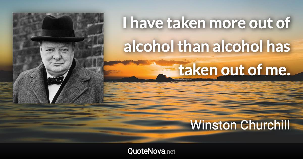 I have taken more out of alcohol than alcohol has taken out of me. - Winston Churchill quote