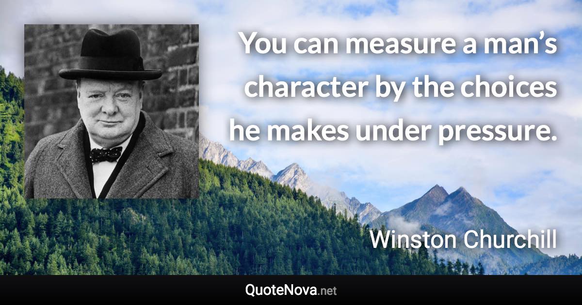 You can measure a man’s character by the choices he makes under pressure. - Winston Churchill quote