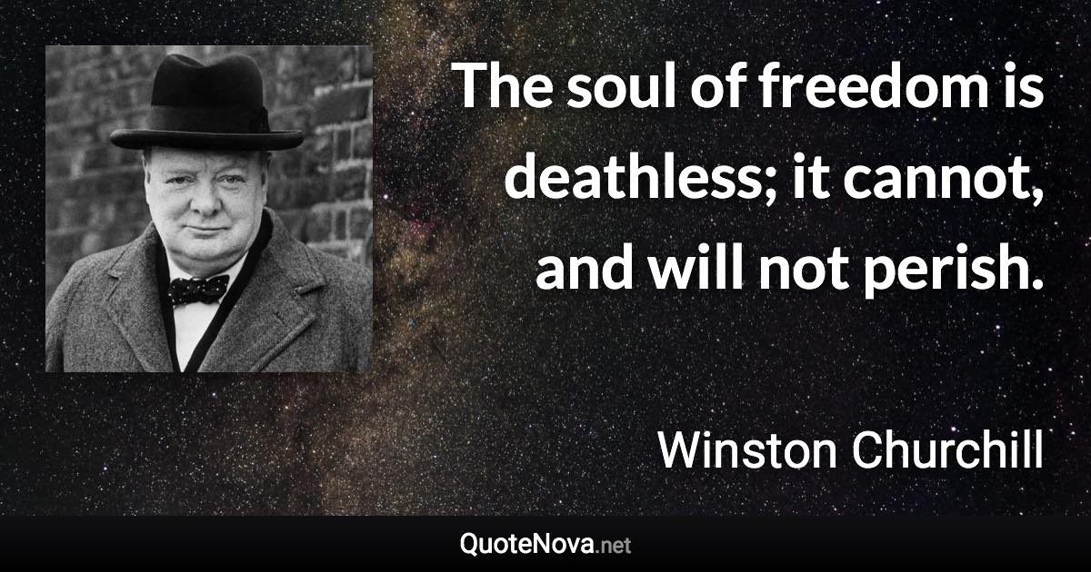 The soul of freedom is deathless; it cannot, and will not perish. - Winston Churchill quote