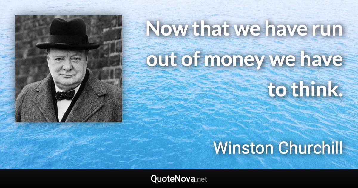 Now that we have run out of money we have to think. - Winston Churchill quote