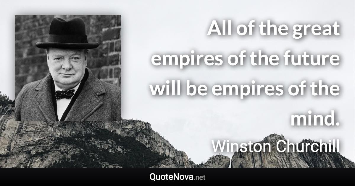 All of the great empires of the future will be empires of the mind. - Winston Churchill quote