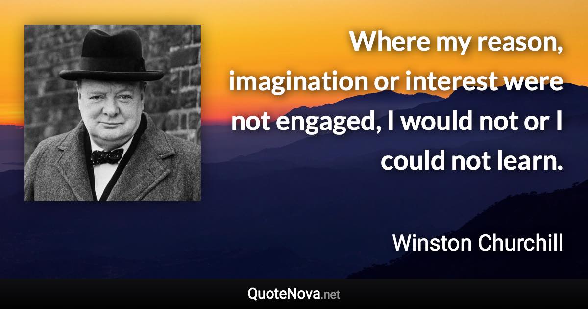 Where my reason, imagination or interest were not engaged, I would not or I could not learn. - Winston Churchill quote