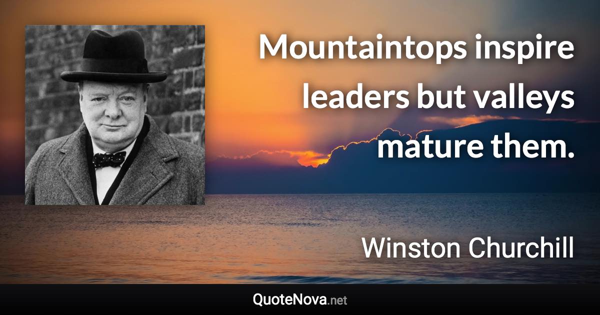 Mountaintops inspire leaders but valleys mature them. - Winston Churchill quote
