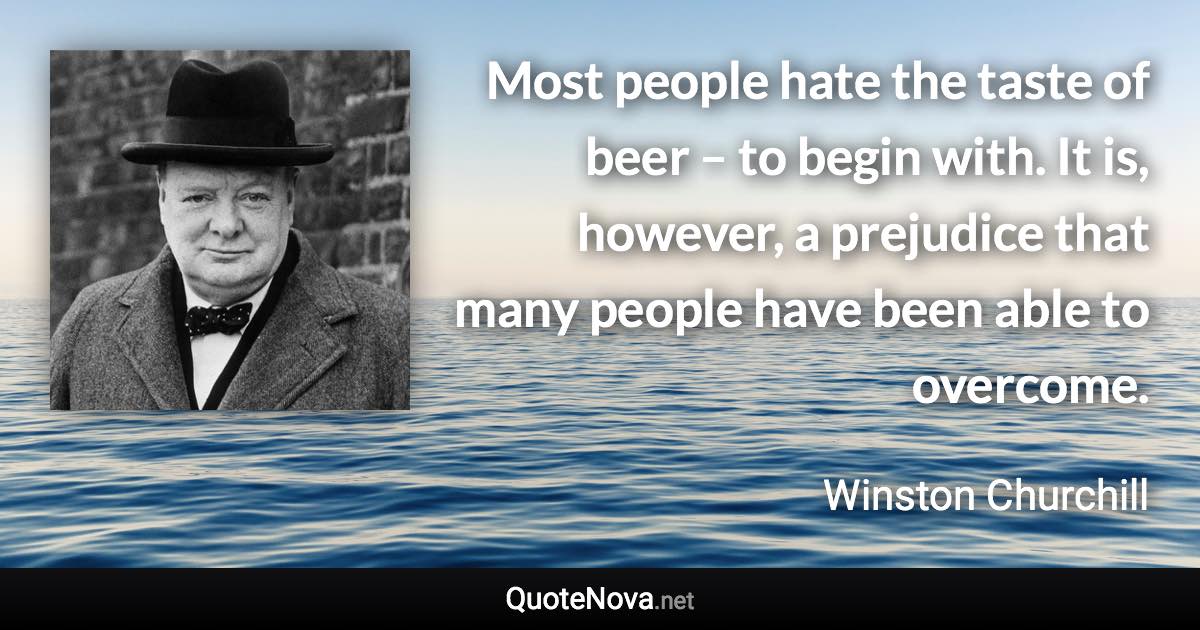 Most people hate the taste of beer – to begin with. It is, however, a prejudice that many people have been able to overcome. - Winston Churchill quote