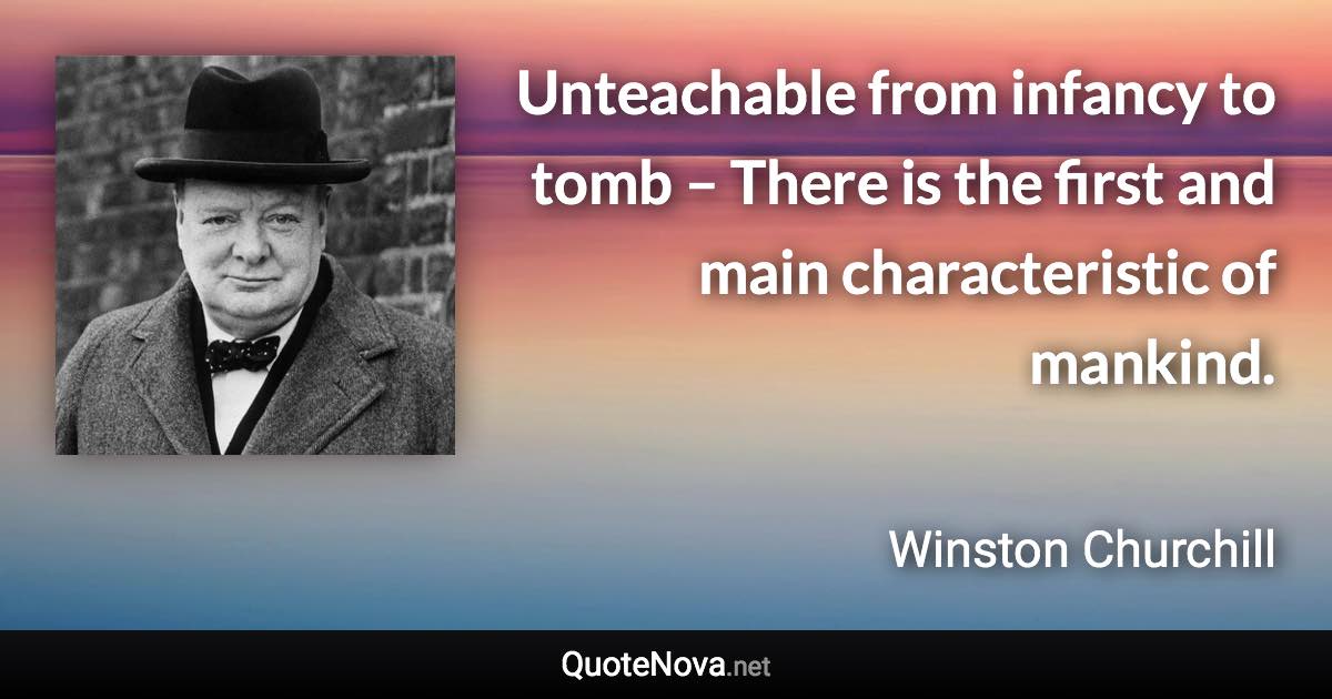 Unteachable from infancy to tomb – There is the first and main characteristic of mankind. - Winston Churchill quote