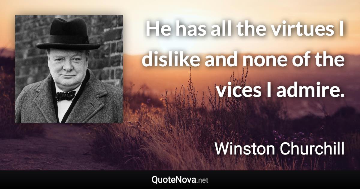 He has all the virtues I dislike and none of the vices I admire. - Winston Churchill quote