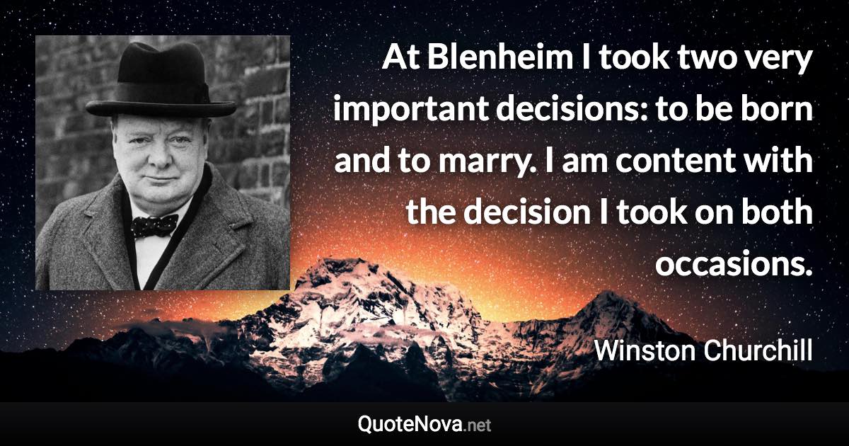 At Blenheim I took two very important decisions: to be born and to marry. I am content with the decision I took on both occasions. - Winston Churchill quote