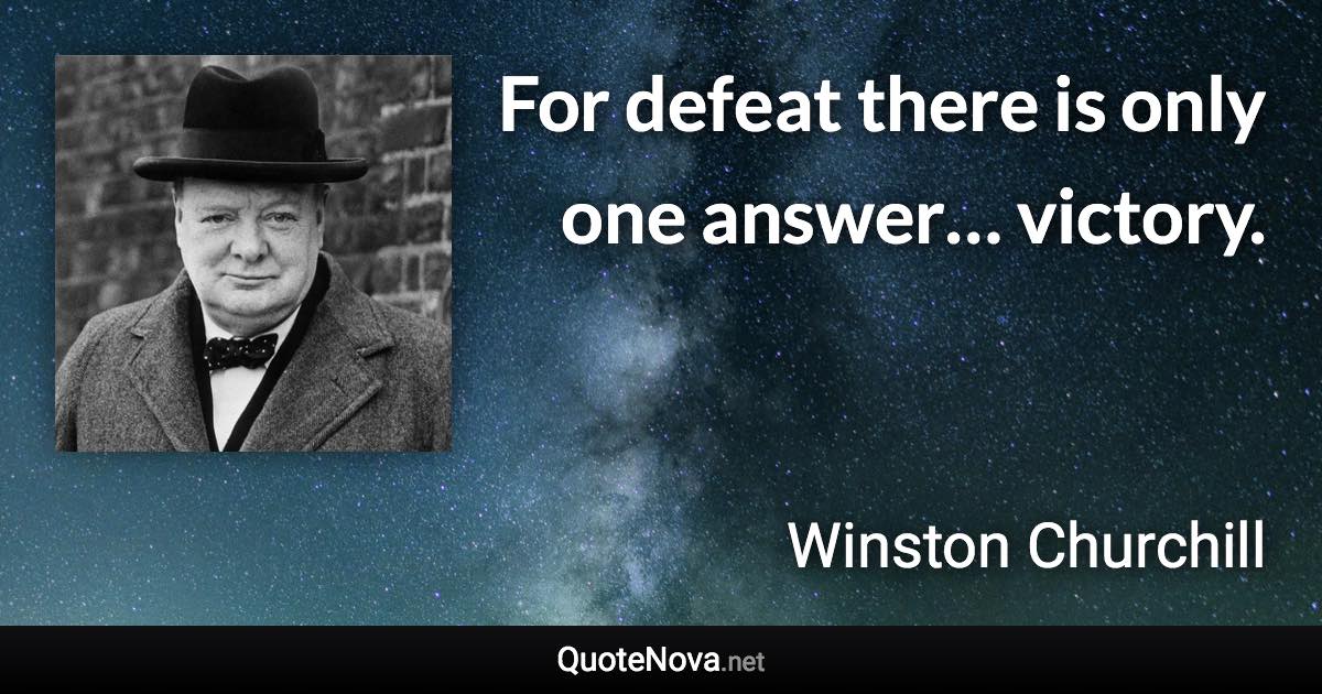 For defeat there is only one answer… victory. - Winston Churchill quote